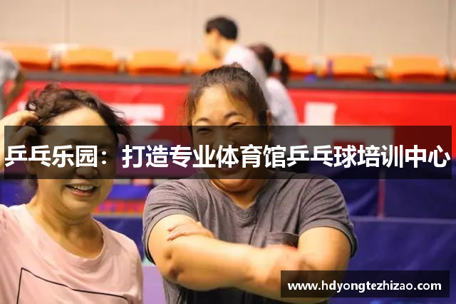 乒乓乐园：打造专业体育馆乒乓球培训中心